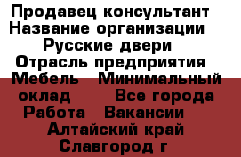 Продавец-консультант › Название организации ­ "Русские двери" › Отрасль предприятия ­ Мебель › Минимальный оклад ­ 1 - Все города Работа » Вакансии   . Алтайский край,Славгород г.